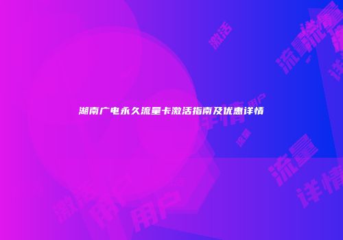 湖南广电永久流量卡激活指南及优惠详情