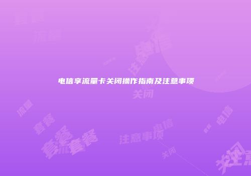 电信享流量卡关闭操作指南及注意事项