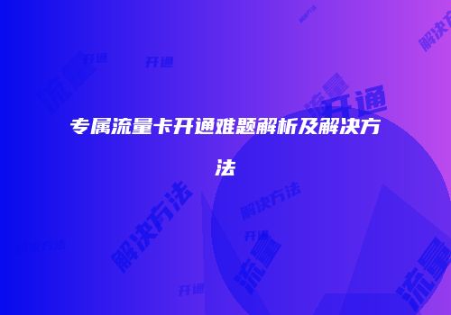 专属流量卡开通难题解析及解决方法
