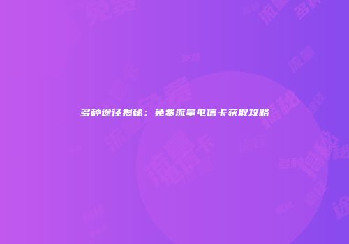 多种途径揭秘：免费流量电信卡获取攻略