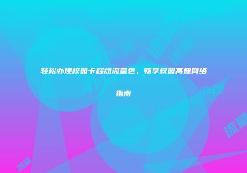 轻松办理校园卡移动流量包，畅享校园高速网络指南