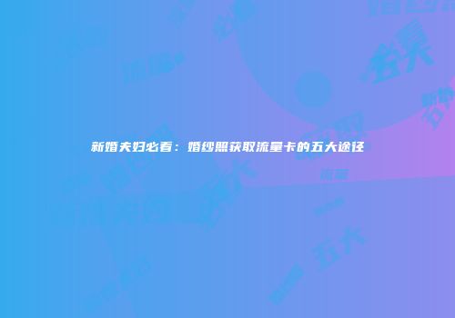新婚夫妇必看:婚纱照获取流量卡的五大途径