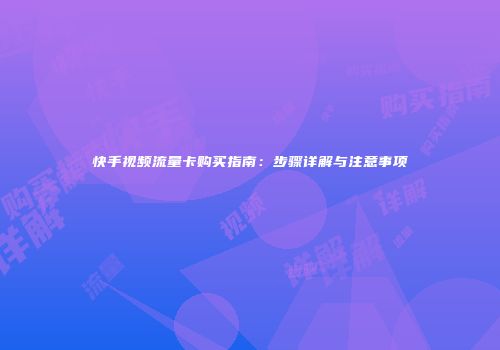 快手视频流量卡购买指南:步骤详解与注意事项