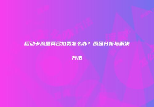 移动卡流量莫名扣费怎么办?原因分析与解决方法