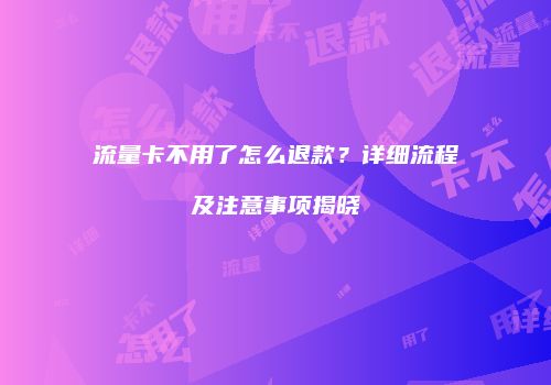 流量卡不用了怎么退款？详细流程及注意事项揭晓