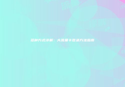 多种方式详解:大流量卡登录方法指南
