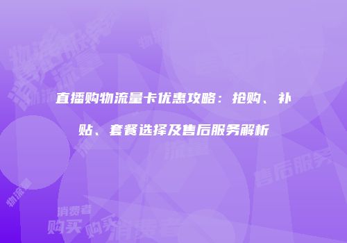 直播购物流量卡优惠攻略：抢购、补贴、套餐选择及售后服务解析