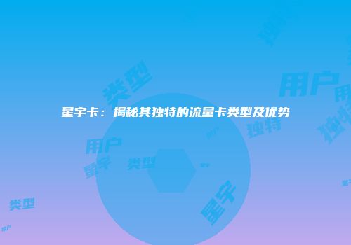 星宇卡:揭秘其独特的流量卡类型及优势