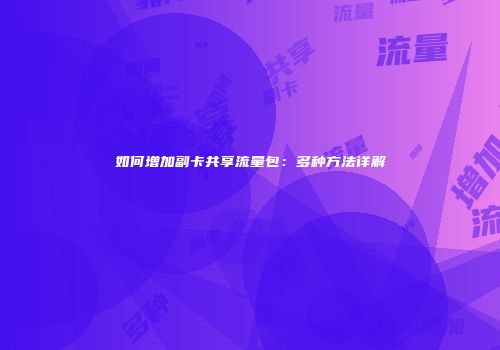 如何增加副卡共享流量包：多种方法详解