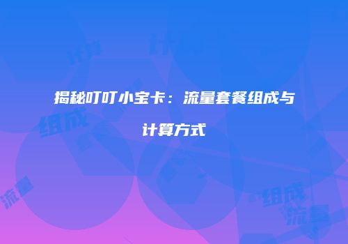 揭秘叮叮小宝卡：流量套餐组成与计算方式
