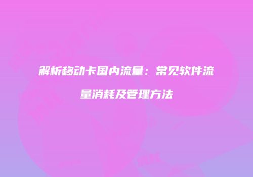 解析移动卡国内流量:常见软件流量消耗及管理方法