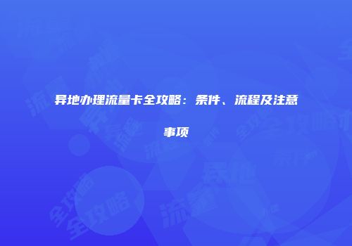 异地办理流量卡全攻略:条件、流程及注意事项