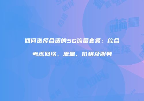 如何选择合适的5G流量套餐：综合考虑网络、流量、价格及服务