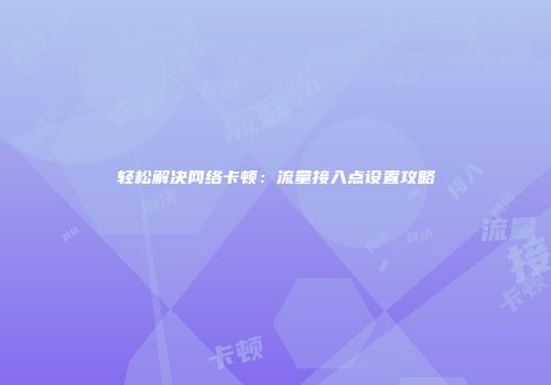 轻松解决网络卡顿：流量接入点设置攻略