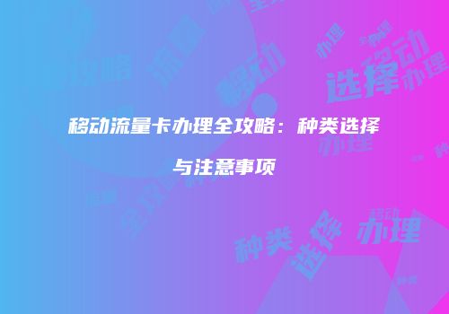 移动流量卡办理全攻略：种类选择与注意事项