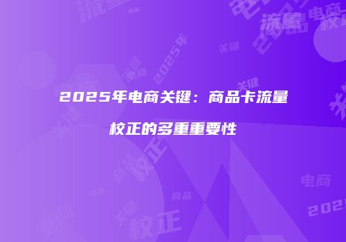 2025年电商关键：商品卡流量校正的多重重要性