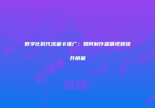 数字化时代流量卡推广:如何制作吸睛视频提升销量