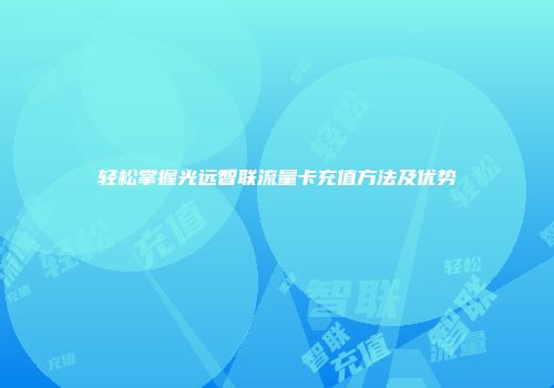 轻松掌握光远智联流量卡充值方法及优势