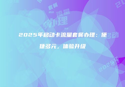 2025年移动卡流量套餐办理：便捷多元，体验升级