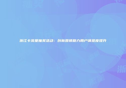 浙江卡流量抽奖活动：创新营销助力用户满意度提升