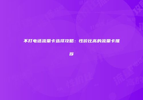 不打电话流量卡选择攻略:性价比高的流量卡推荐