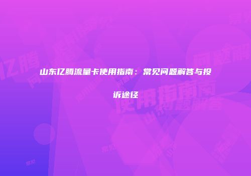 山东亿腾流量卡使用指南:常见问题解答与投诉途径
