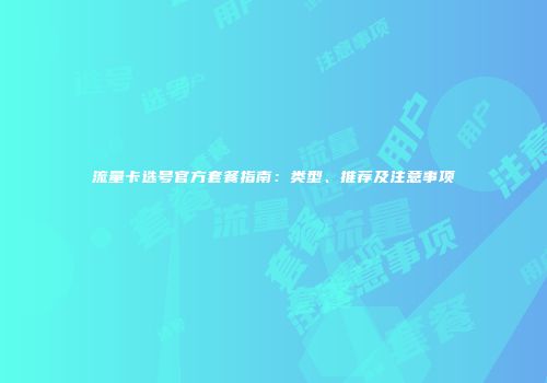 流量卡选号官方套餐指南：类型、推荐及注意事项