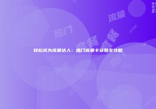 轻松成为流量达人:热门流量卡获取全攻略