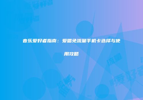 音乐爱好者指南：爱唱免流量手机卡选择与使用攻略