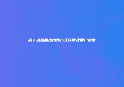 副卡流量超出扣费方式详解及用户指南