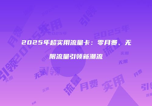 2025年超实用流量卡：零月费、无限流量引领新潮流
