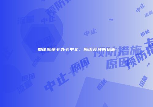 揭秘流量卡办卡中止:原因及预防措施