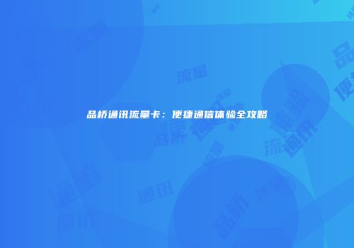 品桥通讯流量卡：便捷通信体验全攻略