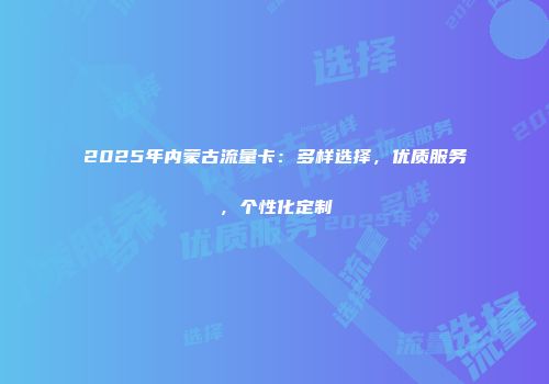 2025年内蒙古流量卡：多样选择，优质服务，个性化定制