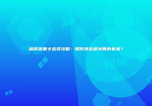租房流量卡选择攻略：如何挑选最划算的套餐？