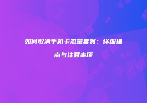 如何取消手机卡流量套餐：详细指南与注意事项