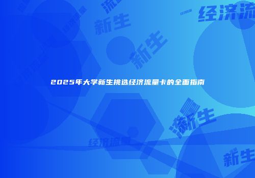 2025年大学新生挑选经济流量卡的全面指南