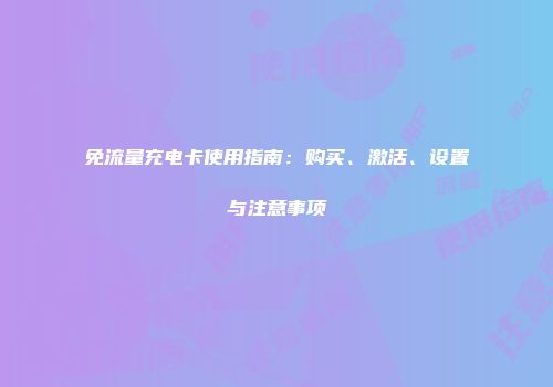 免流量充电卡使用指南：购买、激活、设置与注意事项