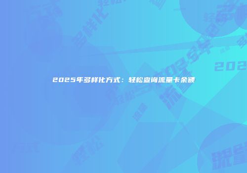 2025年多样化方式：轻松查询流量卡余额