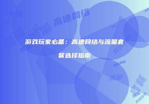 游戏玩家必备：高速网络与流量套餐选择指南