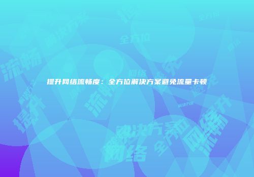 提升网络流畅度:全方位解决方案避免流量卡顿