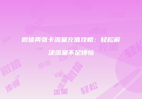 微信两张卡流量充值攻略：轻松解决流量不足烦恼