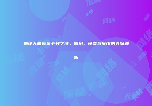 揭秘无限流量卡顿之谜:网络、设备与应用的影响解析