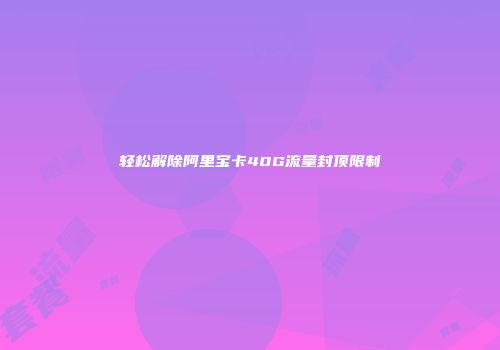 轻松解除阿里宝卡40G流量封顶限制