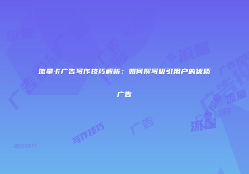 流量卡广告写作技巧解析:如何撰写吸引用户的优质广告