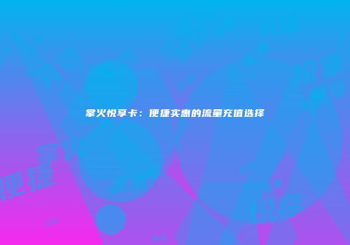 掌火悦享卡:便捷实惠的流量充值选择