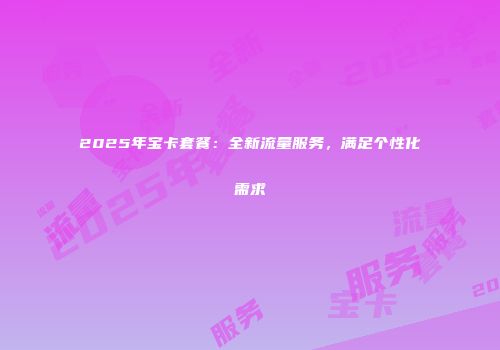 2025年宝卡套餐：全新流量服务，满足个性化需求