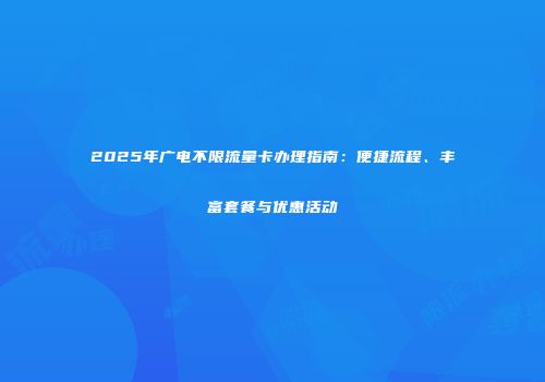 2025年广电不限流量卡办理指南：便捷流程、丰富套餐与优惠活动