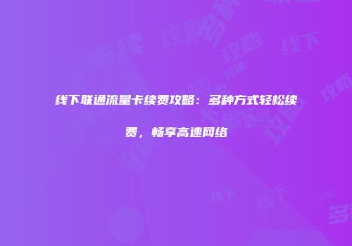 线下联通流量卡续费攻略:多种方式轻松续费,畅享高速网络