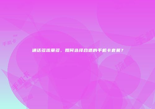 通话多流量多,如何选择合适的手机卡套餐?